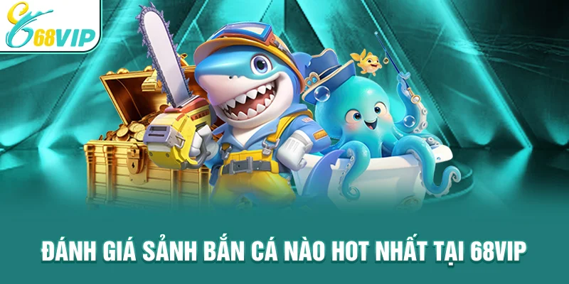 Đánh giá Sảnh Bắn Cá Nào Hot Nhất Tại 68VIP