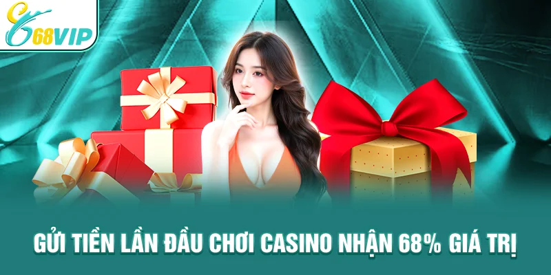 Gửi tiền lần đầu chơi casino nhận 68% giá trị