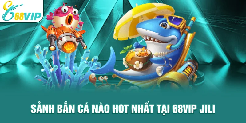Sảnh Bắn Cá Nào Hot Nhất Tại 68VIP - Jili